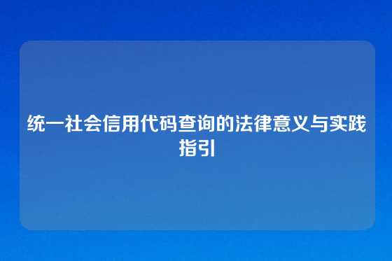 统一社会信用代码查询的法律意义与实践指引