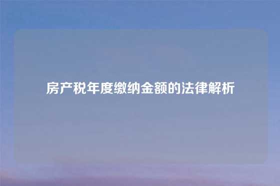 房产税年度缴纳金额的法律解析