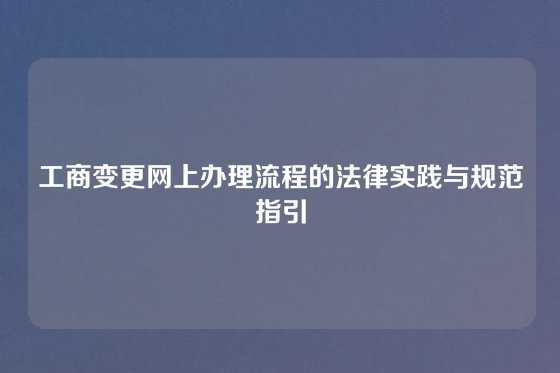 工商变更网上办理流程的法律实践与规范指引
