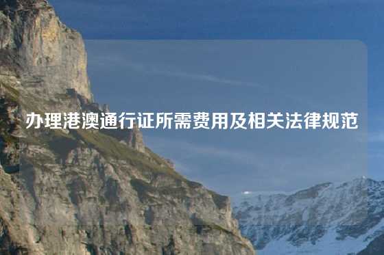 办理港澳通行证所需费用及相关法律规范