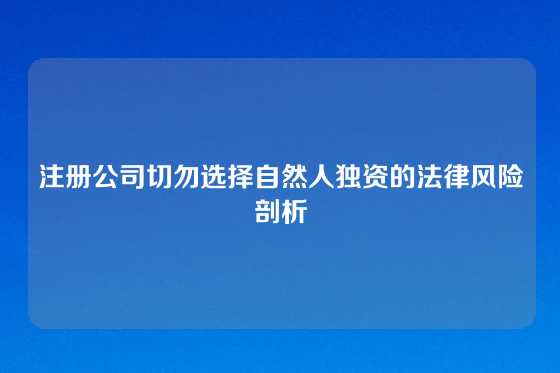 注册公司切勿选择自然人独资的法律风险剖析