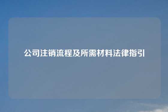 公司注销流程及所需材料法律指引