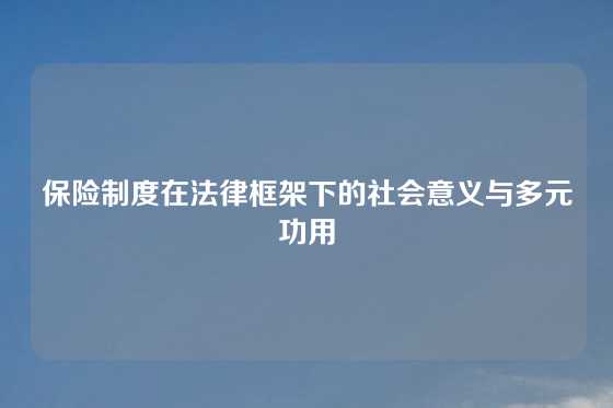 保险制度在法律框架下的社会意义与多元功用