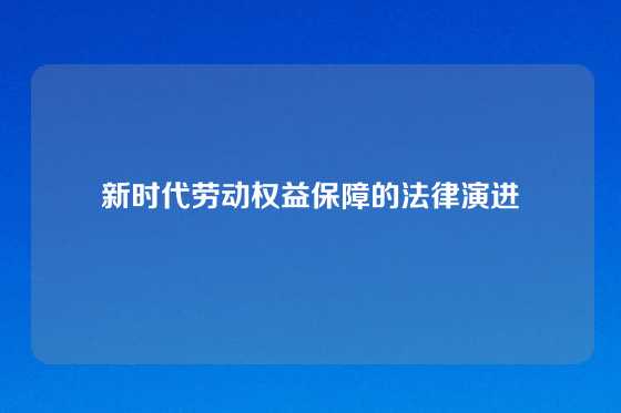 新时代劳动权益保障的法律演进