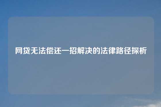 网贷无法偿还一招解决的法律路径探析