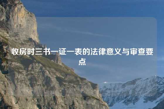 收房时三书一证一表的法律意义与审查要点