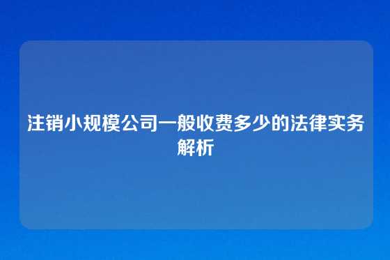 注销小规模公司一般收费多少的法律实务解析