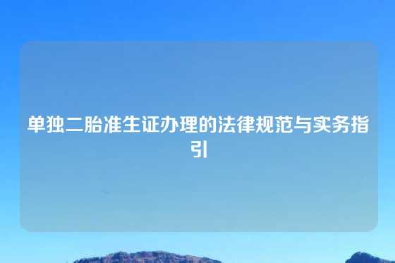 单独二胎准生证办理的法律规范与实务指引
