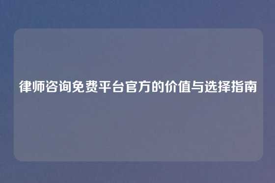 律师咨询免费平台官方的价值与选择指南