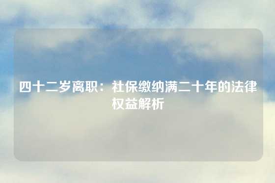 四十二岁离职：社保缴纳满二十年的法律权益解析