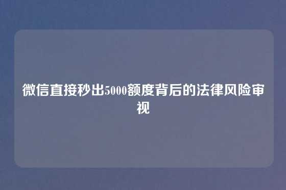 微信直接秒出5000额度背后的法律风险审视