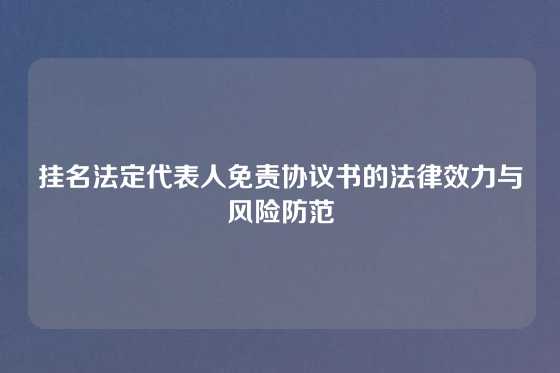 挂名法定代表人免责协议书的法律效力与风险防范