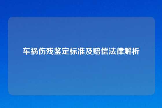 车祸伤残鉴定标准及赔偿法律解析