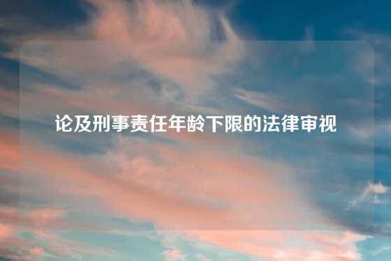 论及刑事责任年龄下限的法律审视