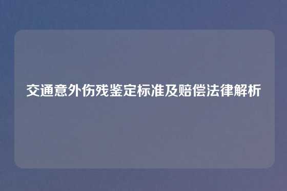 交通意外伤残鉴定标准及赔偿法律解析