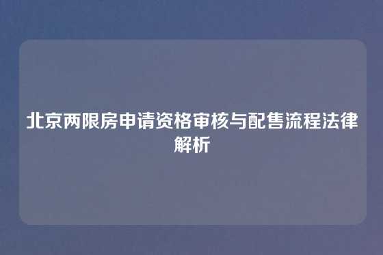 北京两限房申请资格审核与配售流程法律解析