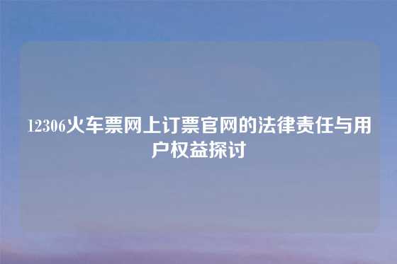 12306火车票网上订票官网的法律责任与用户权益探讨