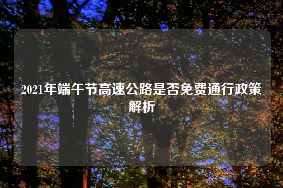 2021年端午节高速公路是否免费通行政策解析