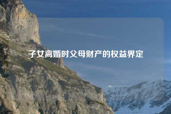 子女离婚时父母财产的权益界定