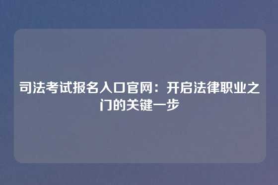 司法考试报名入口官网:开启法律职业之门的关键一步