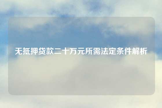 无抵押贷款二十万元所需法定条件解析