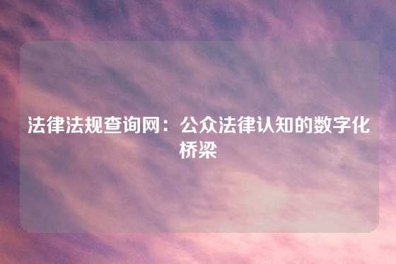 法律法规查询网：公众法律认知的数字化桥梁