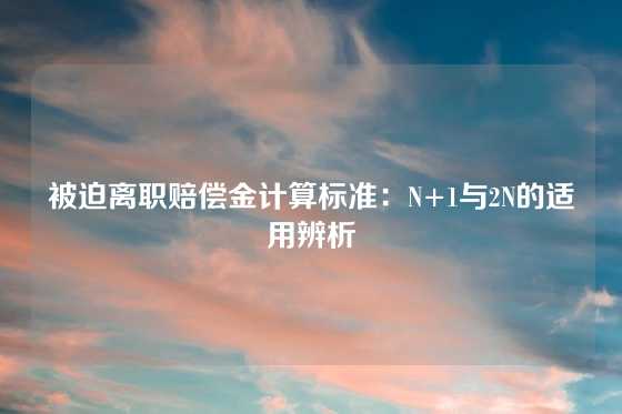 被迫离职赔偿金计算标准：N+1与2N的适用辨析