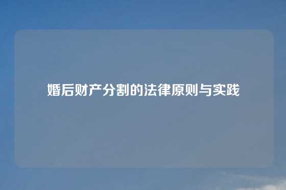 婚后财产分割的法律原则与实践