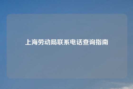 上海劳动局联系电话查询指南