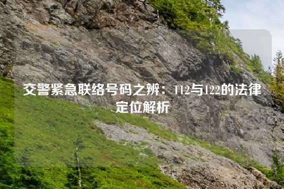交警紧急联络号码之辨:112与122的法律定位解析