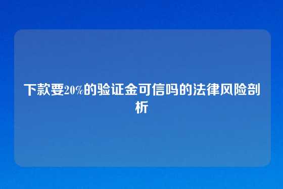 下款要20%的验证金可信吗的法律风险剖析