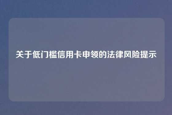 关于低门槛信用卡申领的法律风险提示