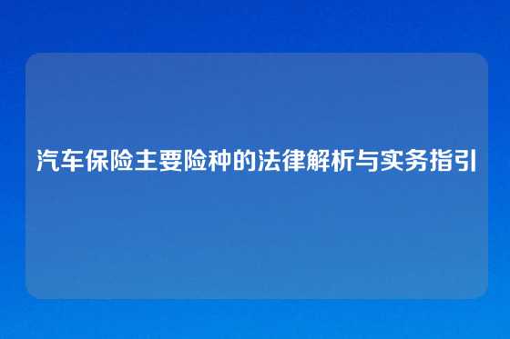 汽车保险主要险种的法律解析与实务指引