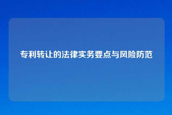 专利转让的法律实务要点与风险防范