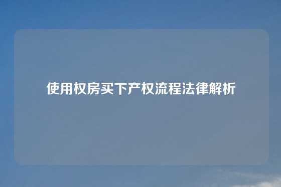 使用权房买下产权流程法律解析