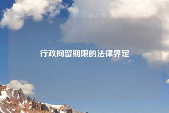 行政拘留期限的法律界定