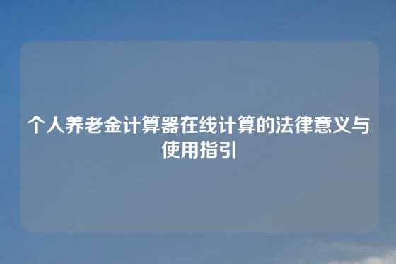 个人养老金计算器在线计算的法律意义与使用指引