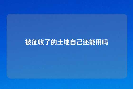 被征收了的土地自己还能用吗