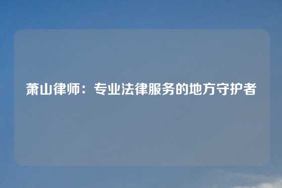 萧山律师：专业法律服务的地方守护者