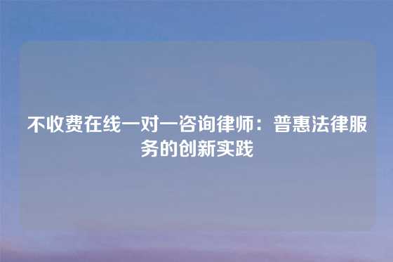 不收费在线一对一咨询律师:普惠法律服务的创新实践