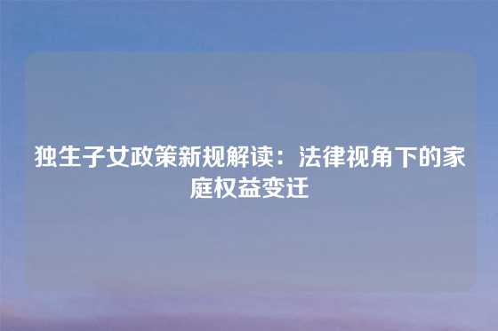 独生子女政策新规解读：法律视角下的家庭权益变迁