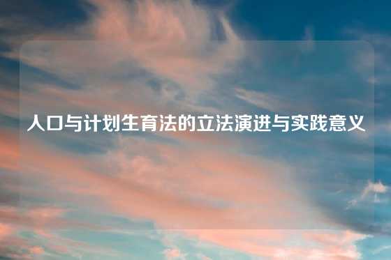 人口与计划生育法的立法演进与实践意义