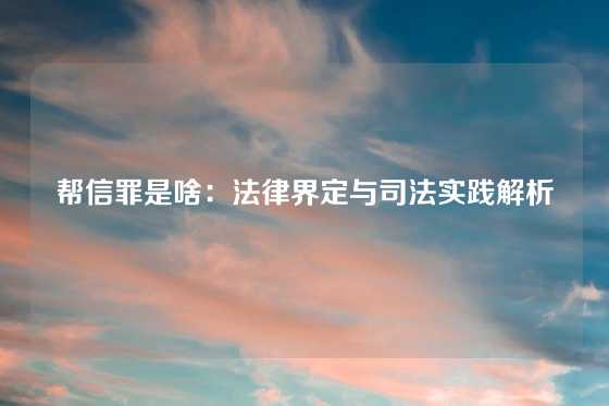 帮信罪是啥：法律界定与司法实践解析