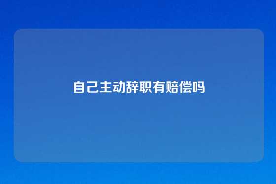 自己主动辞职有赔偿吗