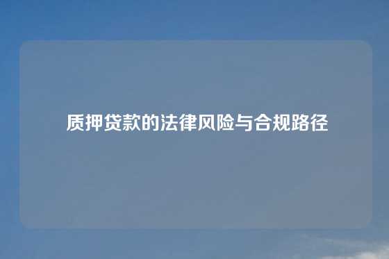  质押贷款的法律风险与合规路径