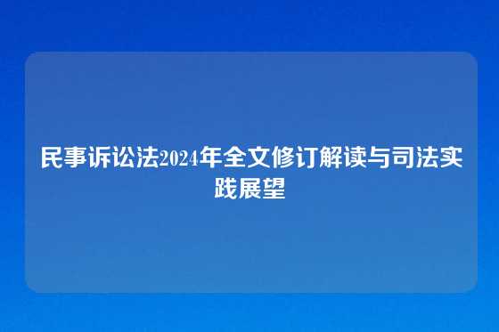 民事诉讼法2024年全文修订解读与司法实践展望