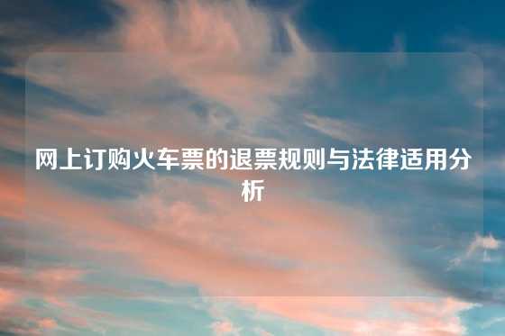 网上订购火车票的退票规则与法律适用分析