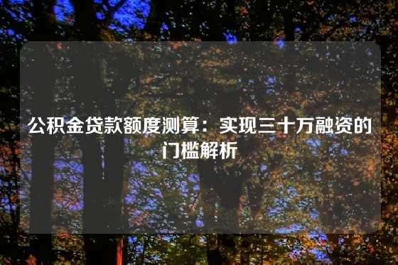 公积金贷款额度测算：实现三十万融资的门槛解析