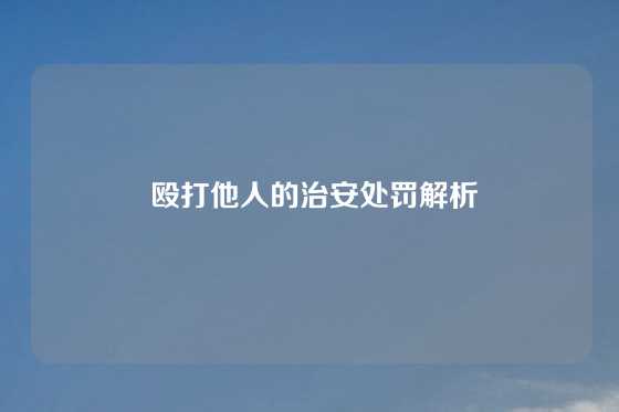  殴打他人的治安处罚解析