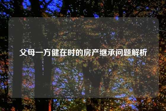 父母一方健在时的房产继承问题解析